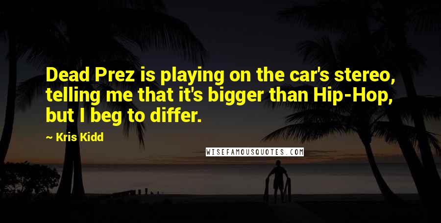 Kris Kidd Quotes: Dead Prez is playing on the car's stereo, telling me that it's bigger than Hip-Hop, but I beg to differ.