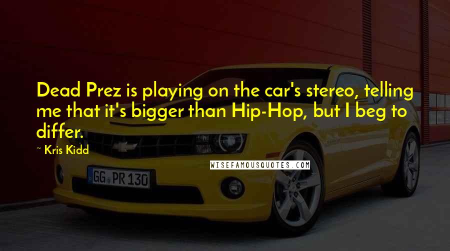 Kris Kidd Quotes: Dead Prez is playing on the car's stereo, telling me that it's bigger than Hip-Hop, but I beg to differ.