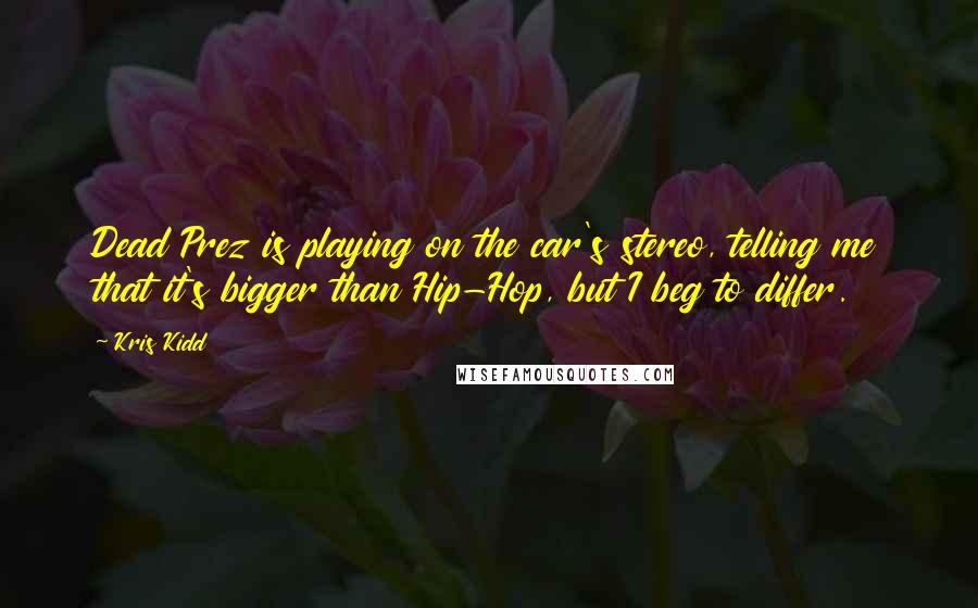 Kris Kidd Quotes: Dead Prez is playing on the car's stereo, telling me that it's bigger than Hip-Hop, but I beg to differ.