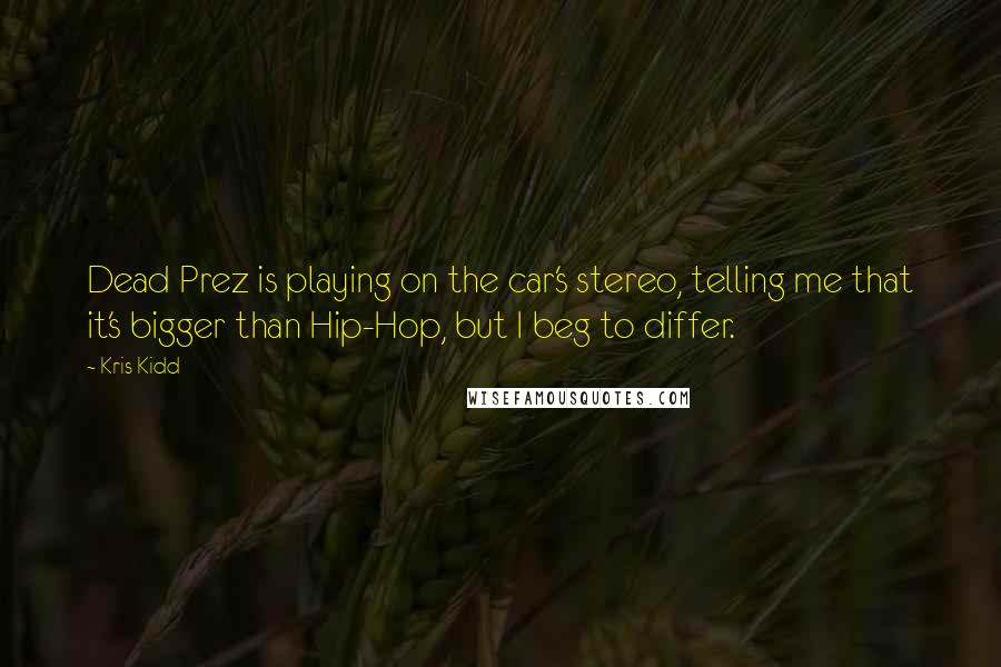 Kris Kidd Quotes: Dead Prez is playing on the car's stereo, telling me that it's bigger than Hip-Hop, but I beg to differ.