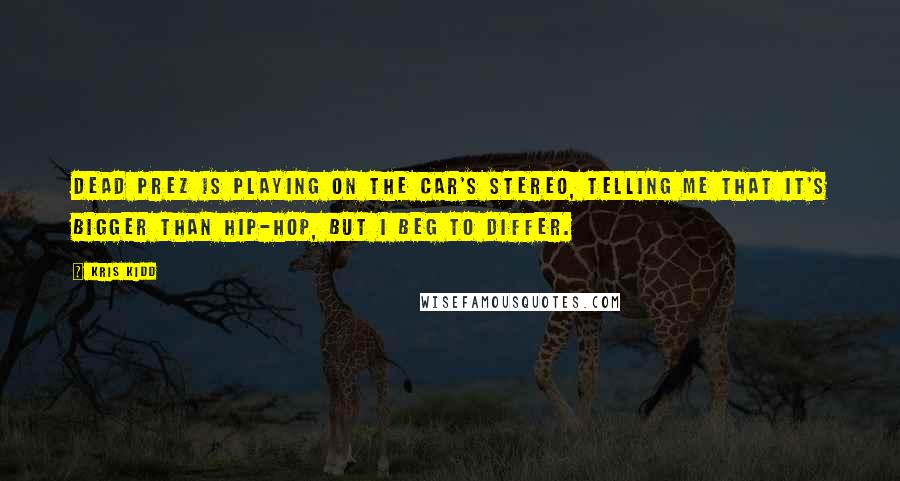 Kris Kidd Quotes: Dead Prez is playing on the car's stereo, telling me that it's bigger than Hip-Hop, but I beg to differ.