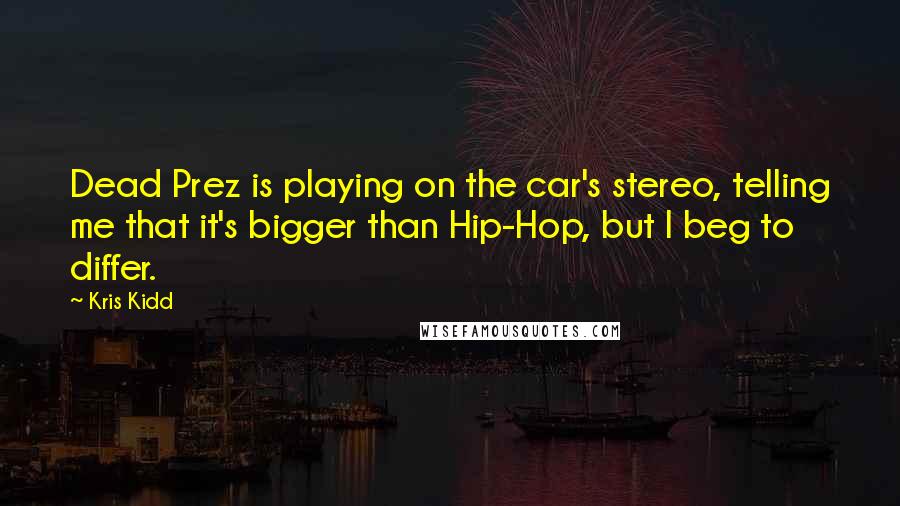 Kris Kidd Quotes: Dead Prez is playing on the car's stereo, telling me that it's bigger than Hip-Hop, but I beg to differ.