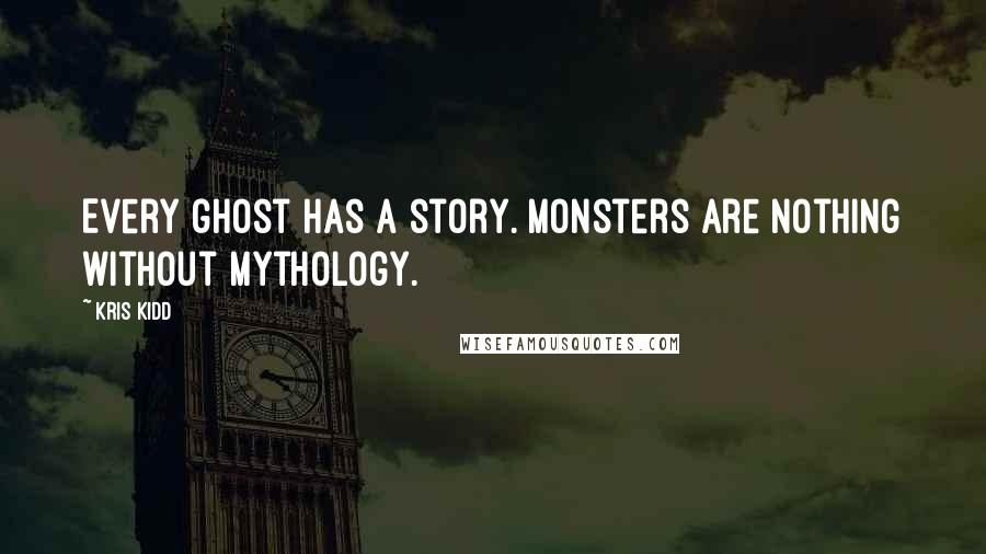 Kris Kidd Quotes: Every ghost has a story. Monsters are nothing without mythology.