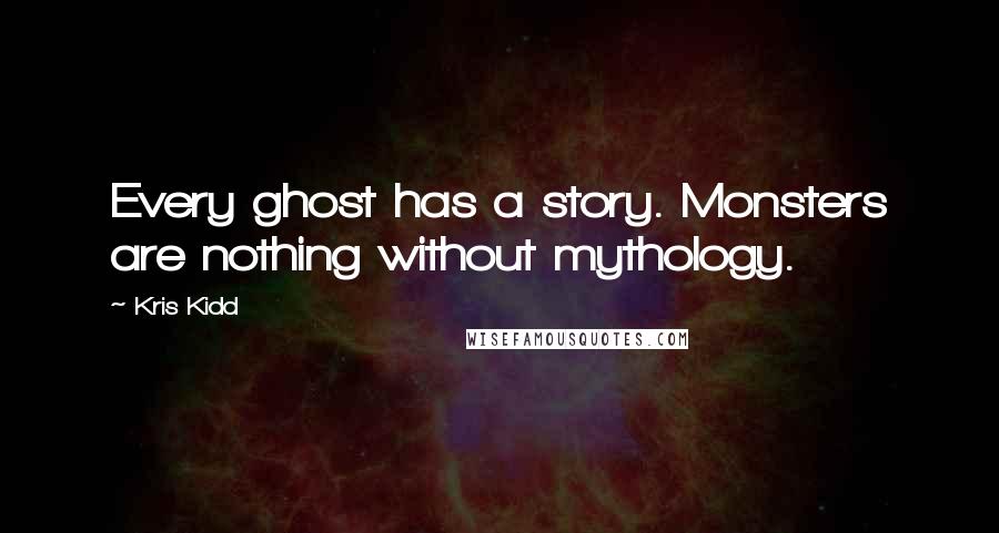 Kris Kidd Quotes: Every ghost has a story. Monsters are nothing without mythology.