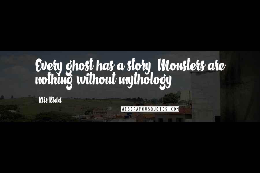 Kris Kidd Quotes: Every ghost has a story. Monsters are nothing without mythology.