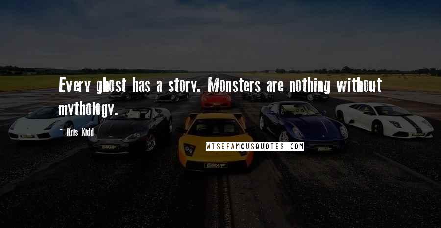 Kris Kidd Quotes: Every ghost has a story. Monsters are nothing without mythology.