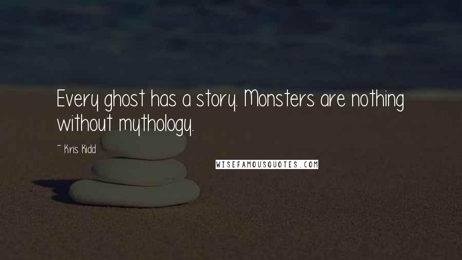 Kris Kidd Quotes: Every ghost has a story. Monsters are nothing without mythology.