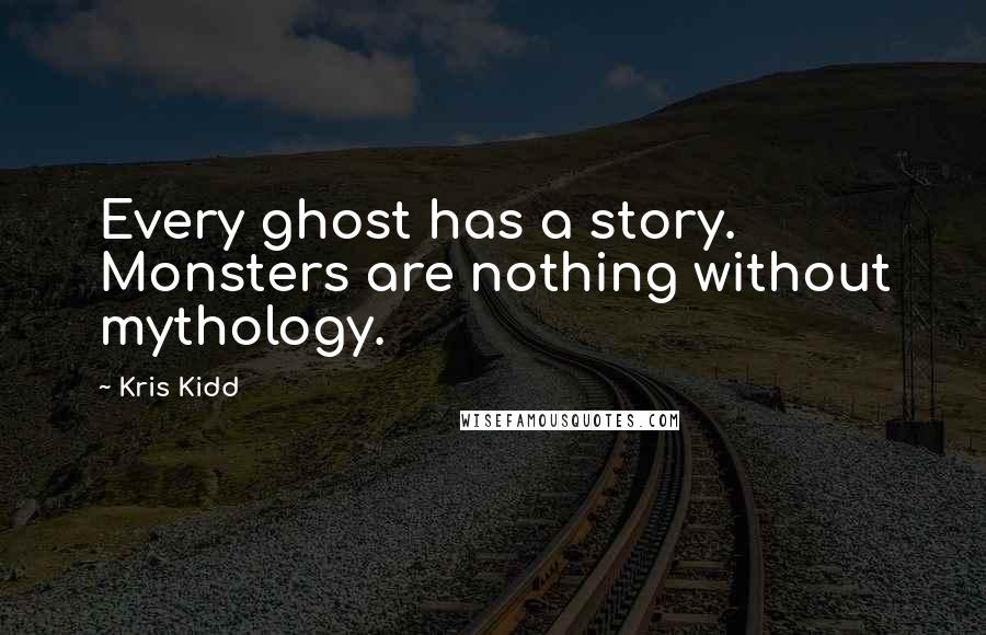 Kris Kidd Quotes: Every ghost has a story. Monsters are nothing without mythology.