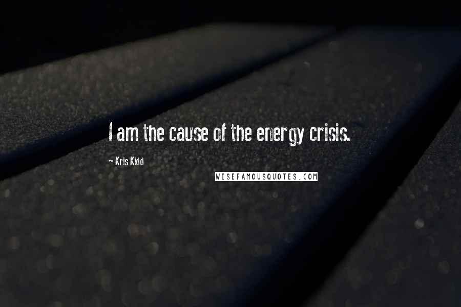 Kris Kidd Quotes: I am the cause of the energy crisis.