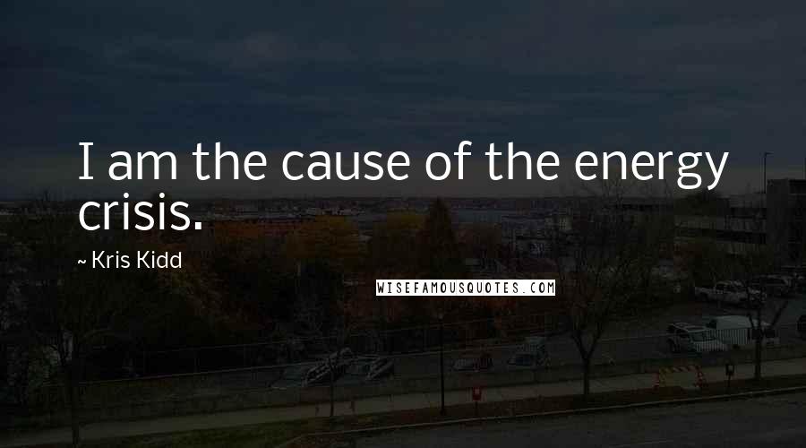 Kris Kidd Quotes: I am the cause of the energy crisis.