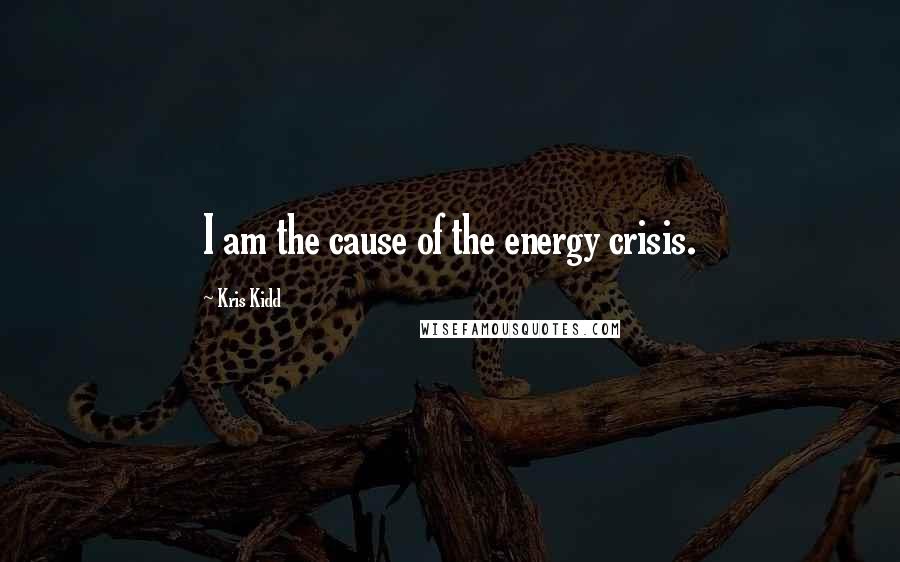 Kris Kidd Quotes: I am the cause of the energy crisis.