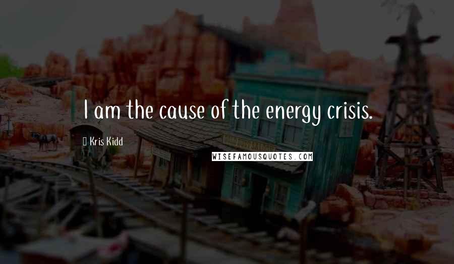 Kris Kidd Quotes: I am the cause of the energy crisis.