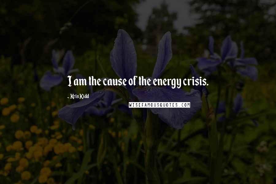 Kris Kidd Quotes: I am the cause of the energy crisis.