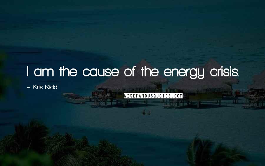 Kris Kidd Quotes: I am the cause of the energy crisis.