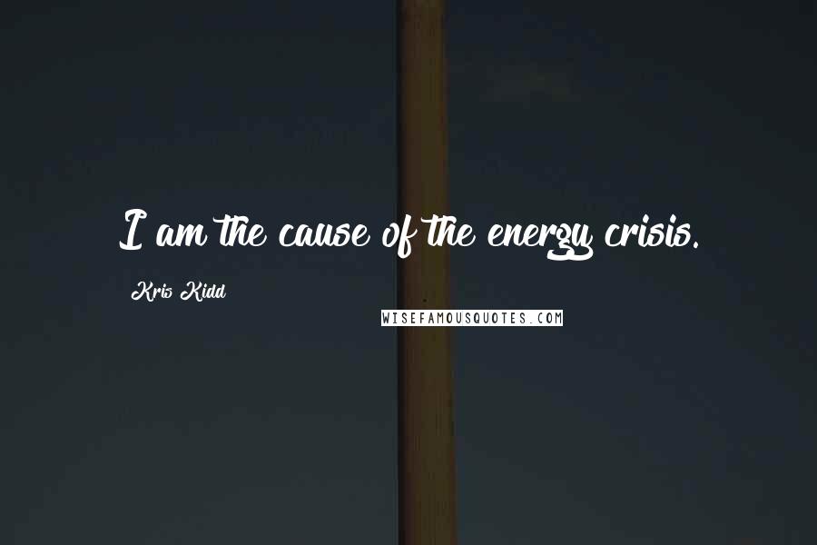 Kris Kidd Quotes: I am the cause of the energy crisis.