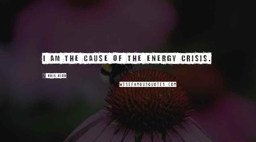 Kris Kidd Quotes: I am the cause of the energy crisis.