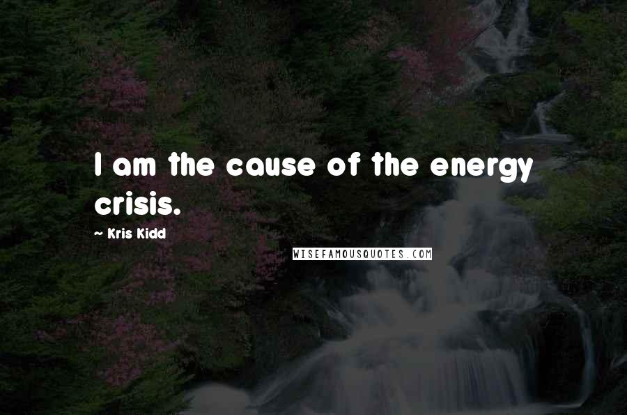 Kris Kidd Quotes: I am the cause of the energy crisis.