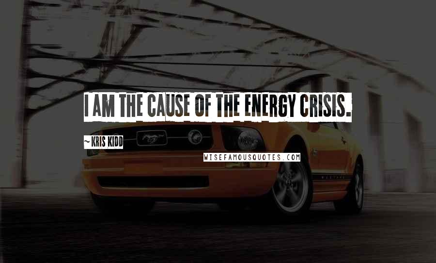 Kris Kidd Quotes: I am the cause of the energy crisis.