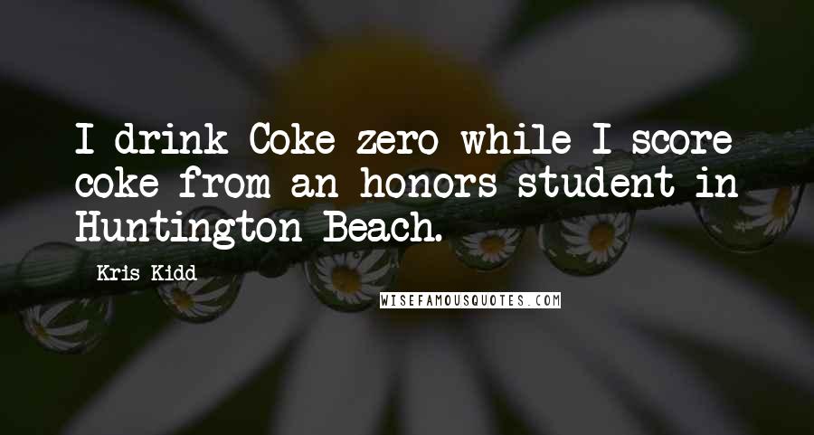 Kris Kidd Quotes: I drink Coke-zero while I score coke from an honors student in Huntington Beach.