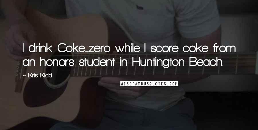 Kris Kidd Quotes: I drink Coke-zero while I score coke from an honors student in Huntington Beach.