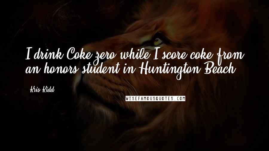 Kris Kidd Quotes: I drink Coke-zero while I score coke from an honors student in Huntington Beach.