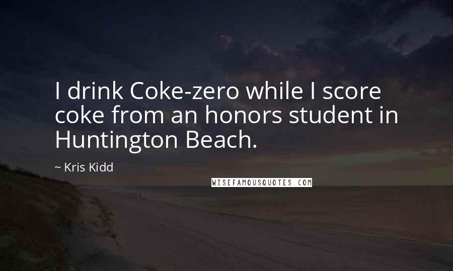 Kris Kidd Quotes: I drink Coke-zero while I score coke from an honors student in Huntington Beach.