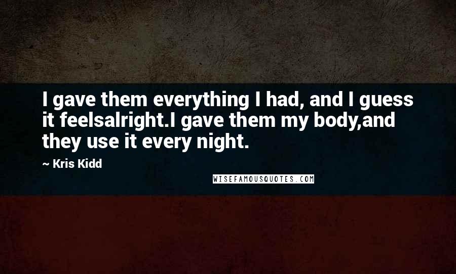 Kris Kidd Quotes: I gave them everything I had, and I guess it feelsalright.I gave them my body,and they use it every night.