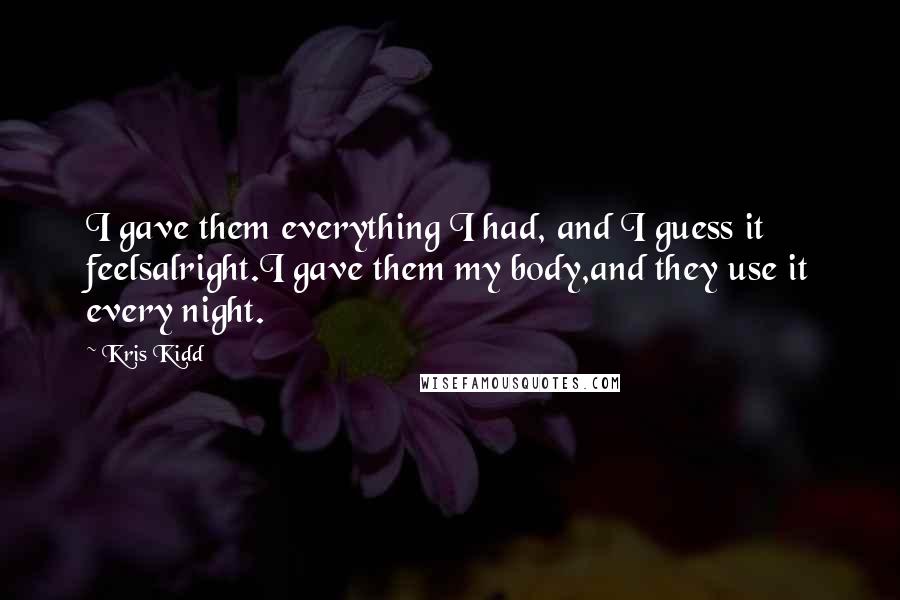 Kris Kidd Quotes: I gave them everything I had, and I guess it feelsalright.I gave them my body,and they use it every night.