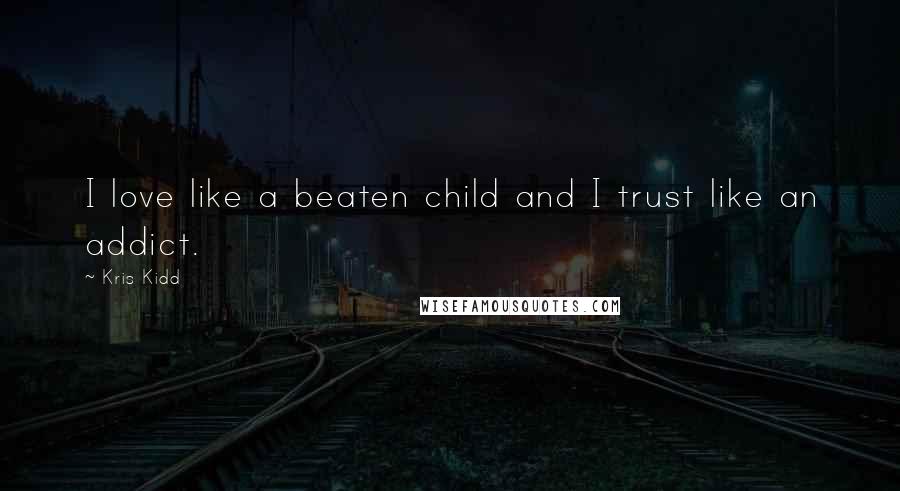Kris Kidd Quotes: I love like a beaten child and I trust like an addict.