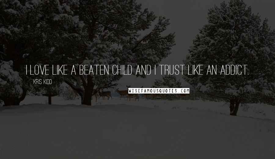 Kris Kidd Quotes: I love like a beaten child and I trust like an addict.