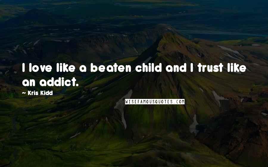 Kris Kidd Quotes: I love like a beaten child and I trust like an addict.