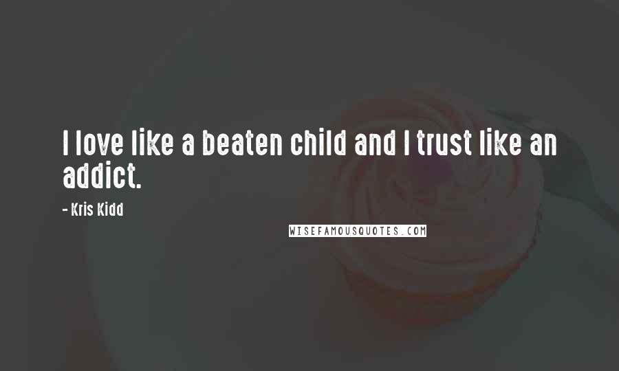 Kris Kidd Quotes: I love like a beaten child and I trust like an addict.