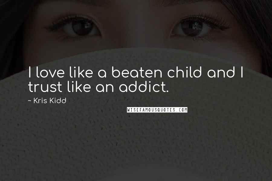 Kris Kidd Quotes: I love like a beaten child and I trust like an addict.