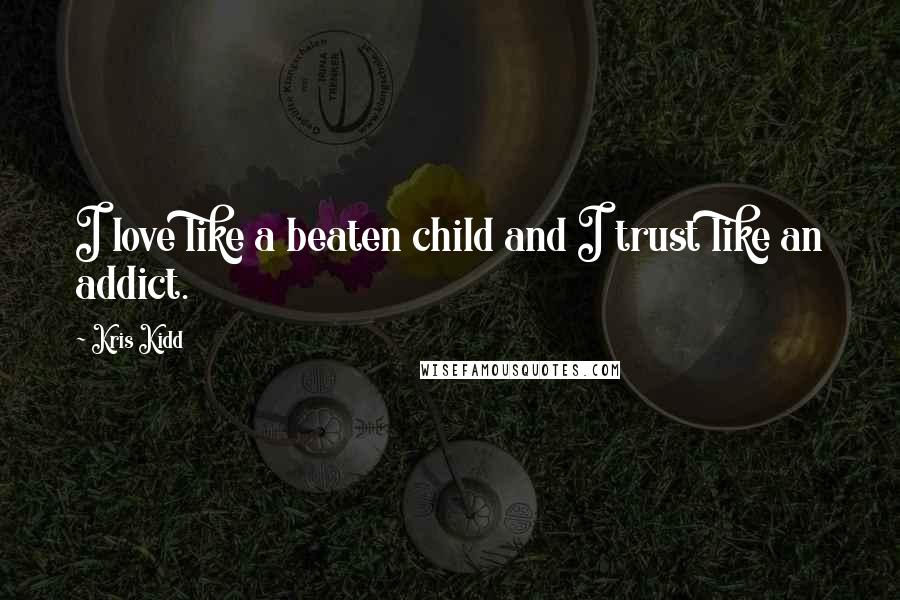 Kris Kidd Quotes: I love like a beaten child and I trust like an addict.