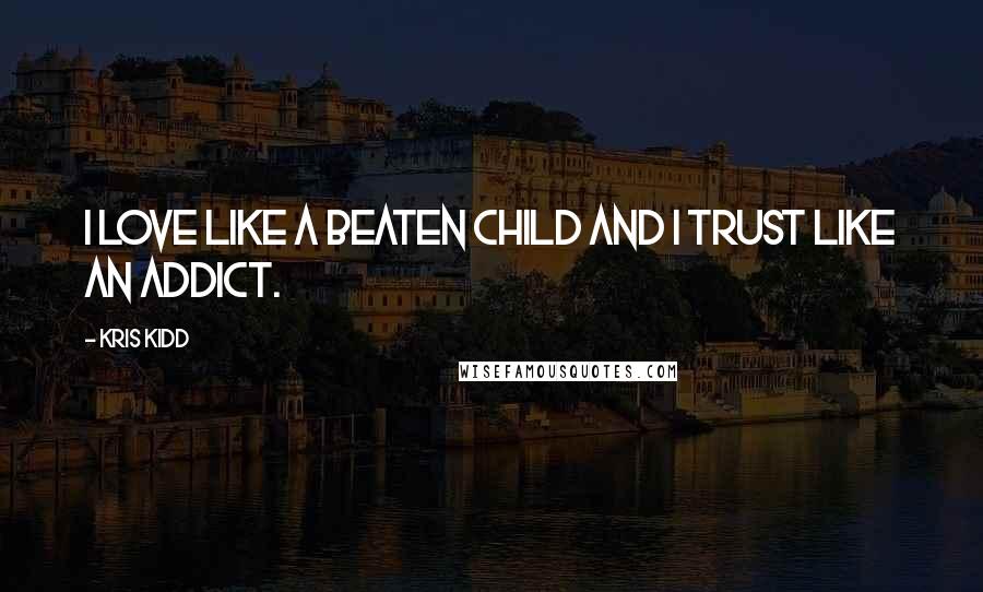 Kris Kidd Quotes: I love like a beaten child and I trust like an addict.