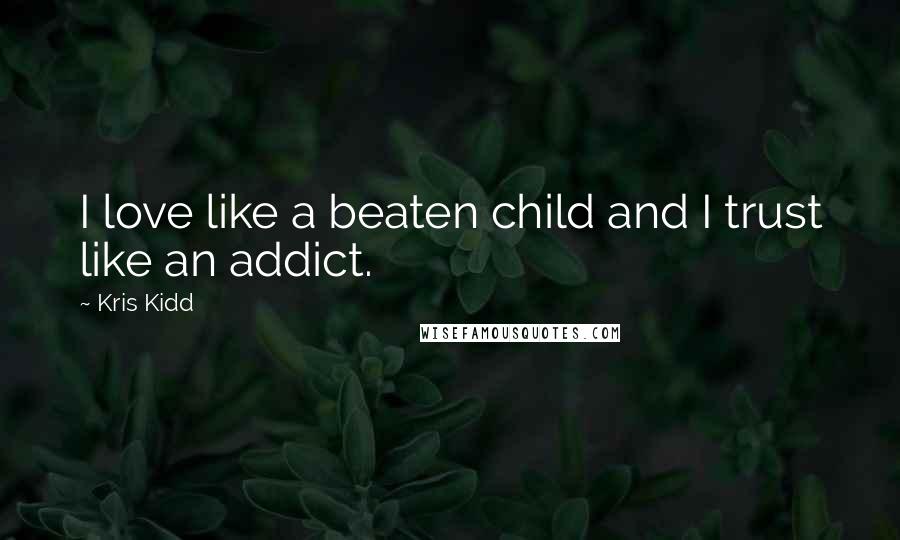 Kris Kidd Quotes: I love like a beaten child and I trust like an addict.