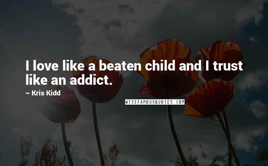 Kris Kidd Quotes: I love like a beaten child and I trust like an addict.