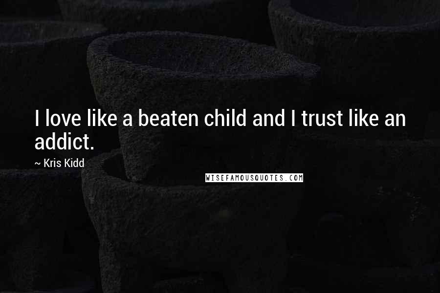 Kris Kidd Quotes: I love like a beaten child and I trust like an addict.