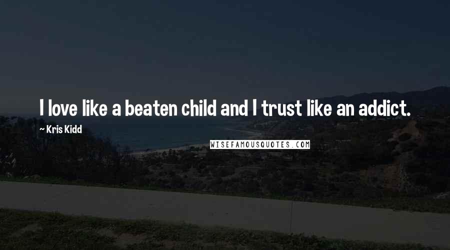 Kris Kidd Quotes: I love like a beaten child and I trust like an addict.