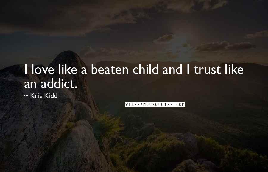 Kris Kidd Quotes: I love like a beaten child and I trust like an addict.