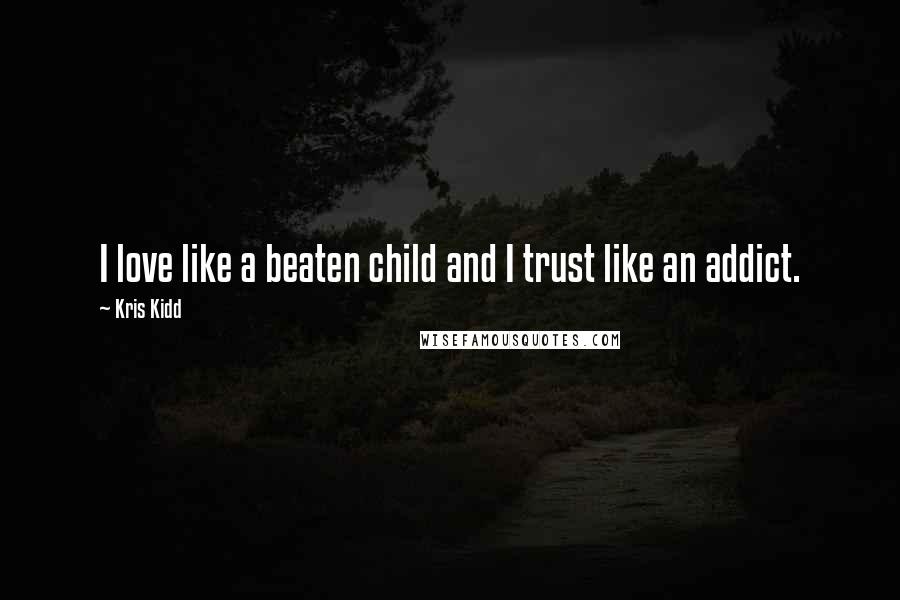 Kris Kidd Quotes: I love like a beaten child and I trust like an addict.