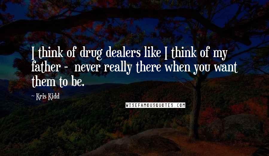 Kris Kidd Quotes: I think of drug dealers like I think of my father - never really there when you want them to be.