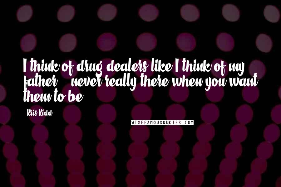 Kris Kidd Quotes: I think of drug dealers like I think of my father - never really there when you want them to be.