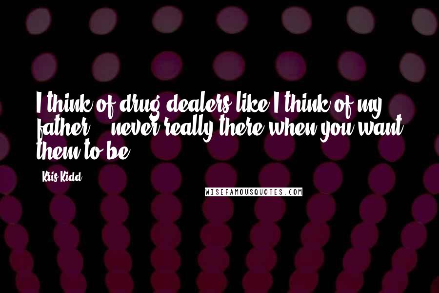 Kris Kidd Quotes: I think of drug dealers like I think of my father -  never really there when you want them to be.