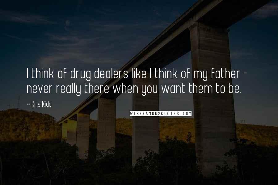 Kris Kidd Quotes: I think of drug dealers like I think of my father - never really there when you want them to be.