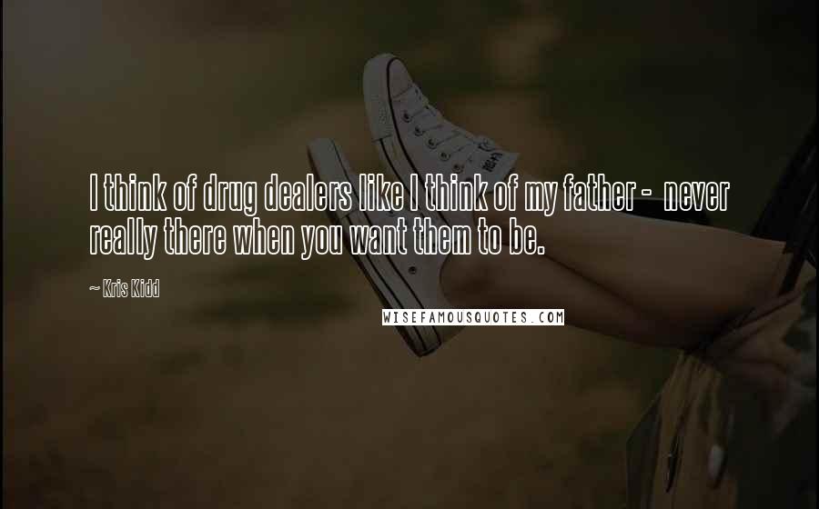 Kris Kidd Quotes: I think of drug dealers like I think of my father -  never really there when you want them to be.