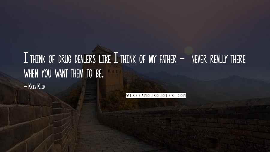 Kris Kidd Quotes: I think of drug dealers like I think of my father - never really there when you want them to be.
