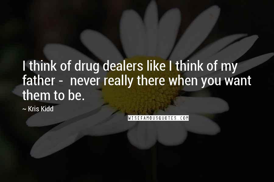 Kris Kidd Quotes: I think of drug dealers like I think of my father -  never really there when you want them to be.