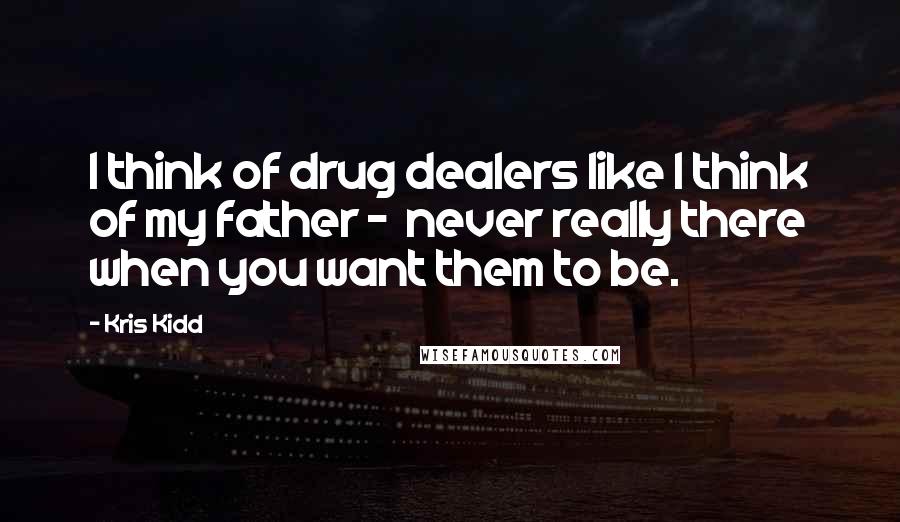 Kris Kidd Quotes: I think of drug dealers like I think of my father -  never really there when you want them to be.