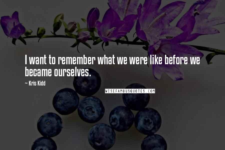 Kris Kidd Quotes: I want to remember what we were like before we became ourselves.